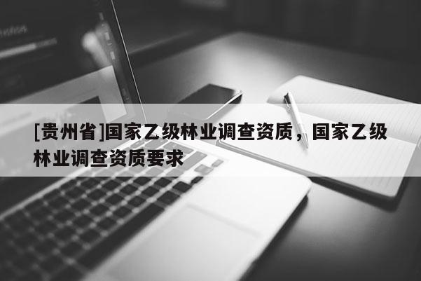 [貴州省]國家乙級林業調查資質，國家乙級林業調查資質要求