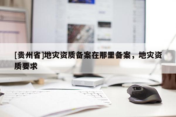 [貴州省]地災資質備案在那里備案，地災資質要求