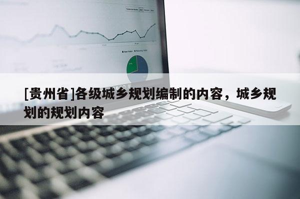 [貴州省]各級城鄉規劃編制的內容，城鄉規劃的規劃內容