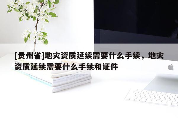 [貴州省]地災資質延續需要什么手續，地災資質延續需要什么手續和證件