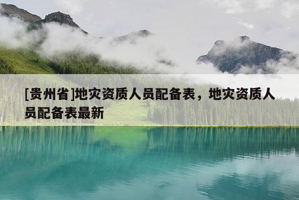 [貴州省]地災資質人員配備表，地災資質人員配備表最新