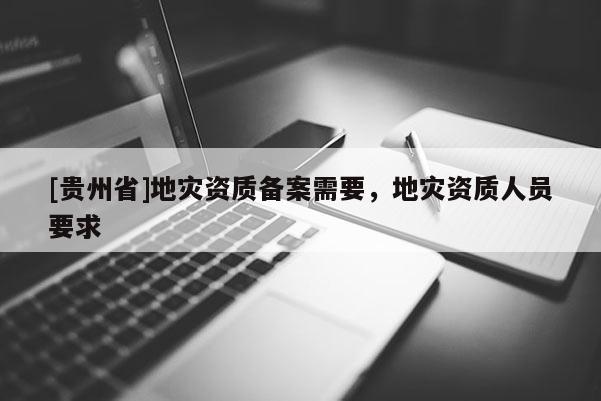 [貴州省]地災資質備案需要，地災資質人員要求