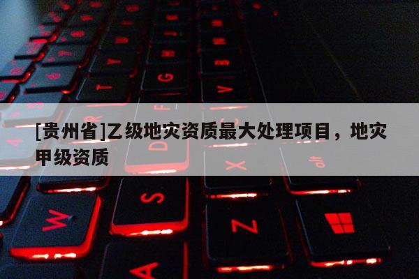 [貴州省]乙級地災資質最大處理項目，地災甲級資質