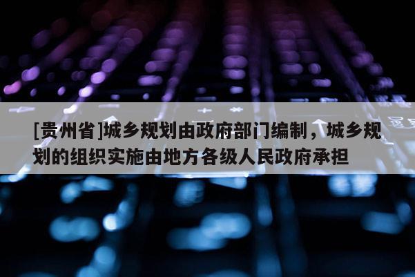 [貴州省]城鄉規劃由政府部門編制，城鄉規劃的組織實施由地方各級人民政府承擔