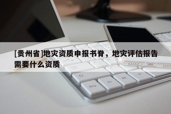 [貴州省]地災資質申報書脊，地災評估報告需要什么資質