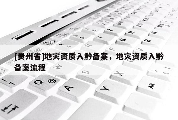 [貴州省]地災(zāi)資質(zhì)入黔備案，地災(zāi)資質(zhì)入黔備案流程