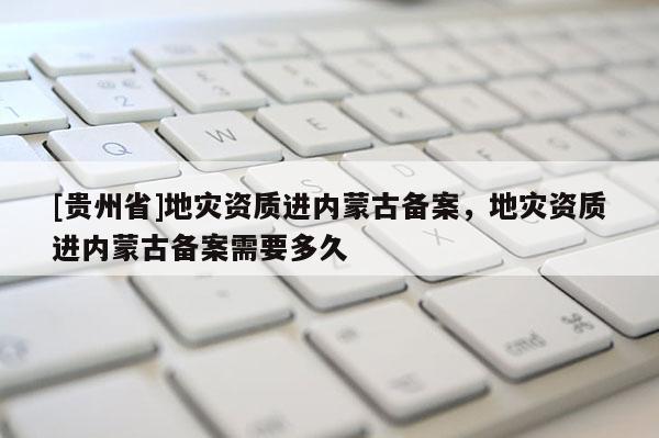 [貴州省]地災資質進內蒙古備案，地災資質進內蒙古備案需要多久