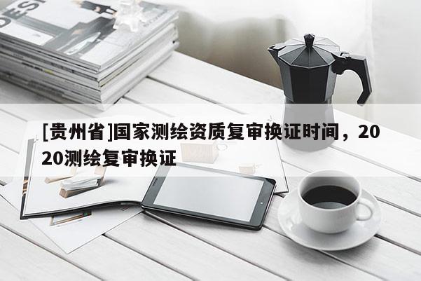 [貴州省]國家測繪資質復審換證時間，2020測繪復審換證