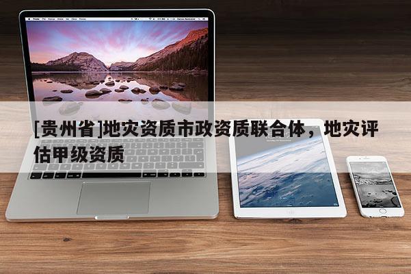 [貴州省]地災資質市政資質聯合體，地災評估甲級資質