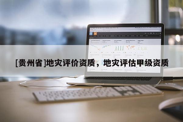 [貴州省]地災(zāi)評價資質(zhì)，地災(zāi)評估甲級資質(zhì)