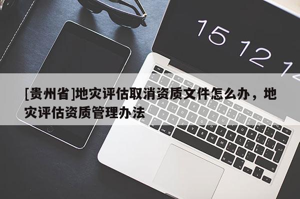 [貴州省]地災評估取消資質文件怎么辦，地災評估資質管理辦法