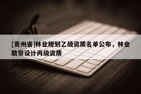 [貴州省]林業規劃乙級資質名單公布，林業勘察設計丙級資質