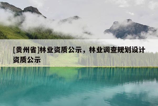[貴州省]林業(yè)資質公示，林業(yè)調查規(guī)劃設計資質公示