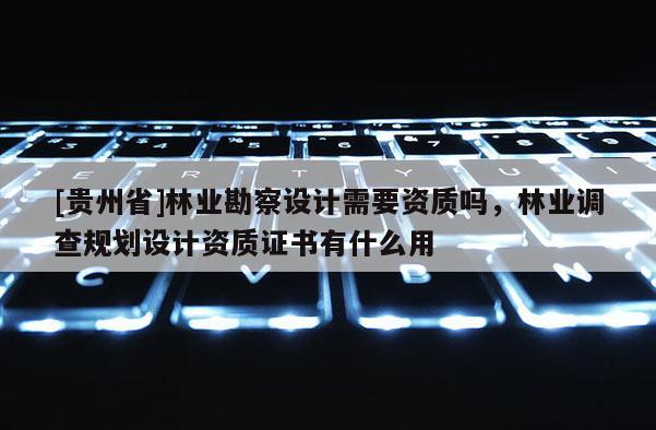 [貴州省]林業勘察設計需要資質嗎，林業調查規劃設計資質證書有什么用