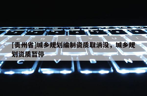 [貴州省]城鄉規劃編制資質取消沒，城鄉規劃資質暫停