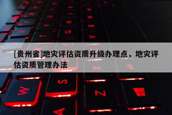 [貴州省]地災評估資質升級辦理點，地災評估資質管理辦法