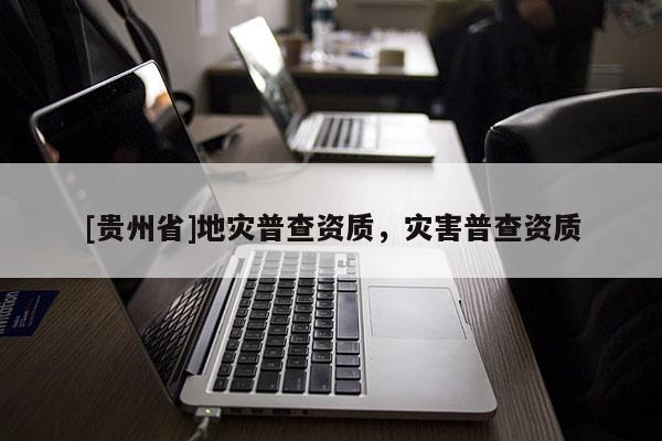 [貴州省]地災普查資質，災害普查資質