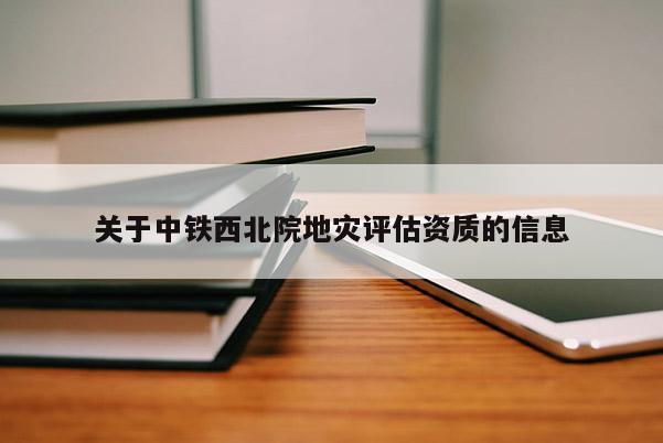 關(guān)于中鐵西北院地災(zāi)評估資質(zhì)的信息