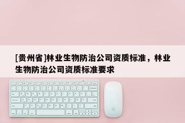 [貴州省]林業生物防治公司資質標準，林業生物防治公司資質標準要求