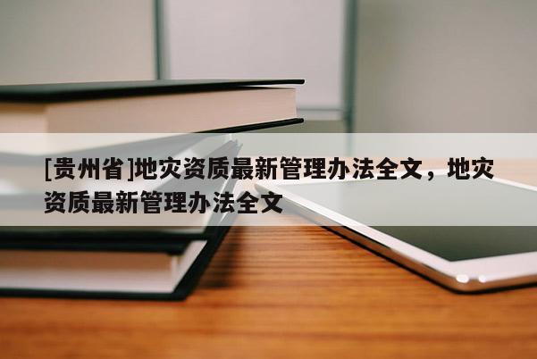 [貴州省]地災資質最新管理辦法全文，地災資質最新管理辦法全文