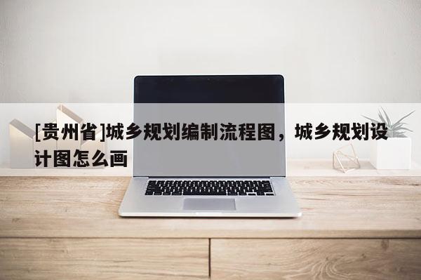 [貴州省]城鄉規劃編制流程圖，城鄉規劃設計圖怎么畫