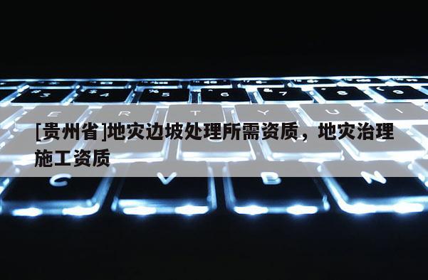 [貴州省]地災(zāi)邊坡處理所需資質(zhì)，地災(zāi)治理施工資質(zhì)
