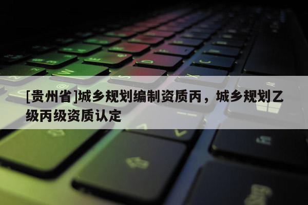 [貴州省]城鄉規劃編制資質丙，城鄉規劃乙級丙級資質認定