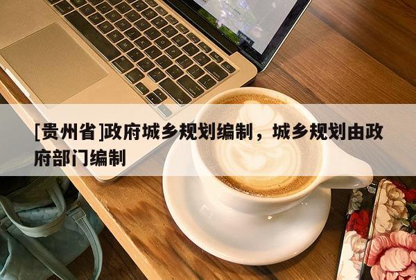 [貴州省]政府城鄉(xiāng)規(guī)劃編制，城鄉(xiāng)規(guī)劃由政府部門編制