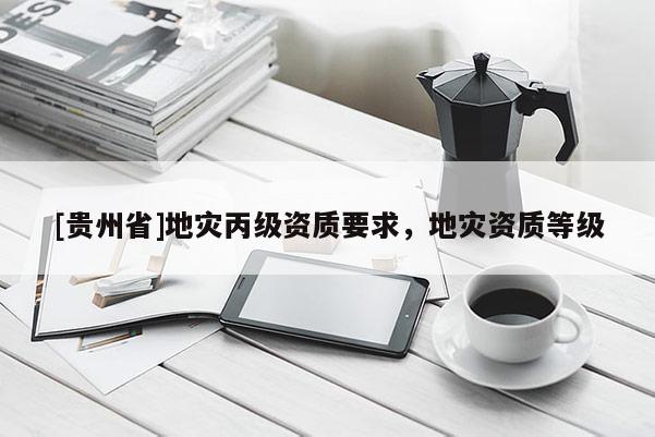 [貴州省]地災丙級資質要求，地災資質等級
