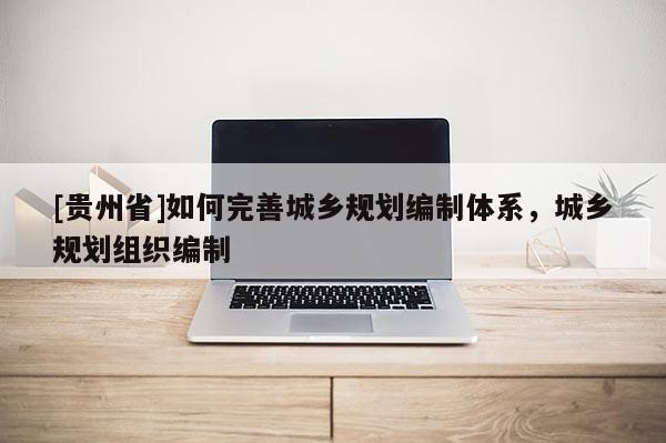 [貴州省]如何完善城鄉規劃編制體系，城鄉規劃組織編制