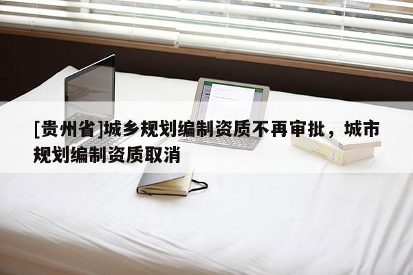 [貴州省]城鄉規劃編制資質不再審批，城市規劃編制資質取消