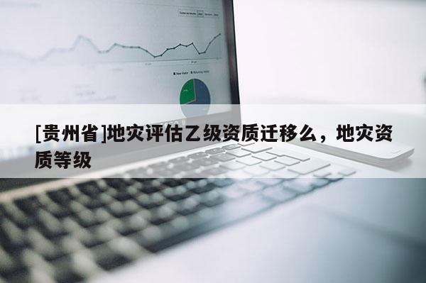 [貴州省]地災評估乙級資質遷移么，地災資質等級
