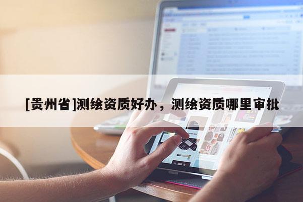 [貴州省]測繪資質好辦，測繪資質哪里審批