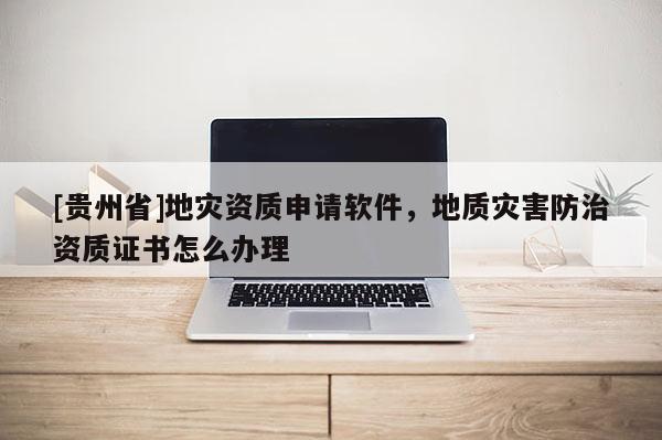 [貴州省]地災(zāi)資質(zhì)申請(qǐng)軟件，地質(zhì)災(zāi)害防治資質(zhì)證書(shū)怎么辦理