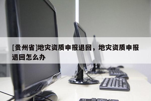 [貴州省]地災資質申報退回，地災資質申報退回怎么辦
