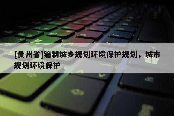 [貴州省]編制城鄉(xiāng)規(guī)劃環(huán)境保護規(guī)劃，城市規(guī)劃環(huán)境保護