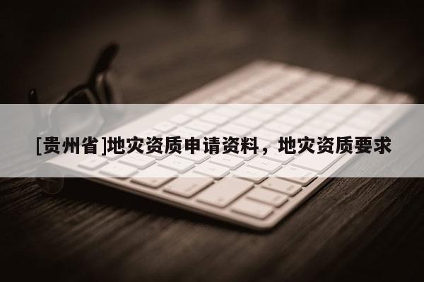 [貴州省]地災資質申請資料，地災資質要求