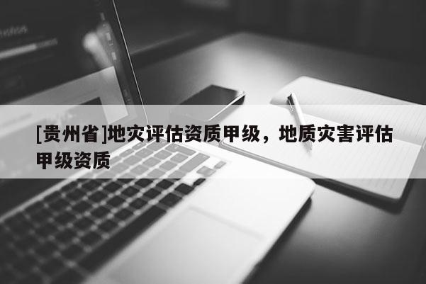 [貴州省]地災(zāi)評(píng)估資質(zhì)甲級(jí)，地質(zhì)災(zāi)害評(píng)估甲級(jí)資質(zhì)