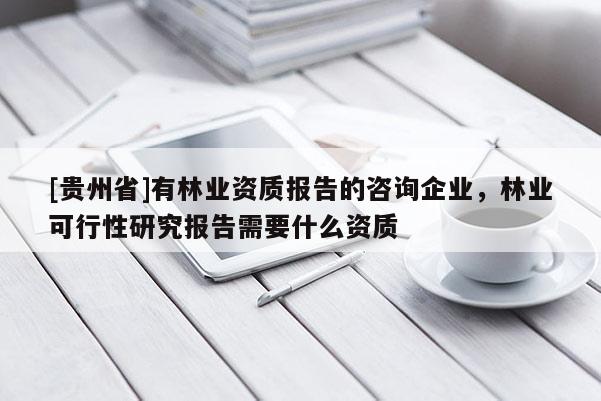 [貴州省]有林業(yè)資質(zhì)報(bào)告的咨詢企業(yè)，林業(yè)可行性研究報(bào)告需要什么資質(zhì)