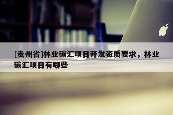 [貴州省]林業碳匯項目開發資質要求，林業碳匯項目有哪些