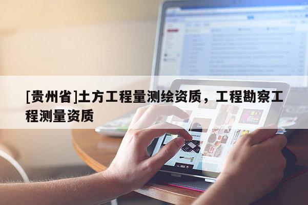 [貴州省]土方工程量測繪資質(zhì)，工程勘察工程測量資質(zhì)