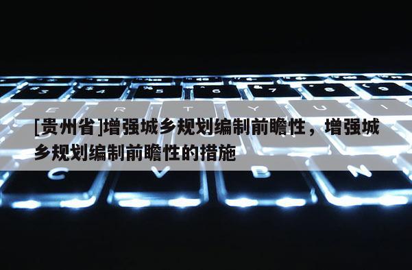 [貴州省]增強(qiáng)城鄉(xiāng)規(guī)劃編制前瞻性，增強(qiáng)城鄉(xiāng)規(guī)劃編制前瞻性的措施