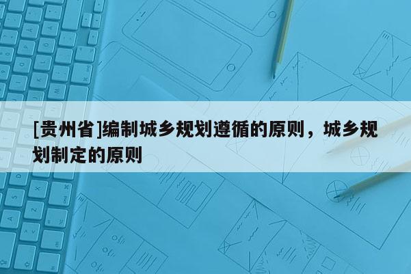 [貴州省]編制城鄉規劃遵循的原則，城鄉規劃制定的原則