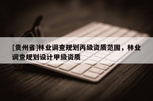 [貴州省]林業調查規劃丙級資質范圍，林業調查規劃設計甲級資質