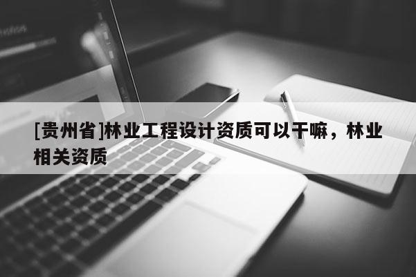 [貴州省]林業工程設計資質可以干嘛，林業相關資質