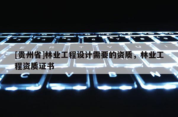 [貴州省]林業工程設計需要的資質，林業工程資質證書