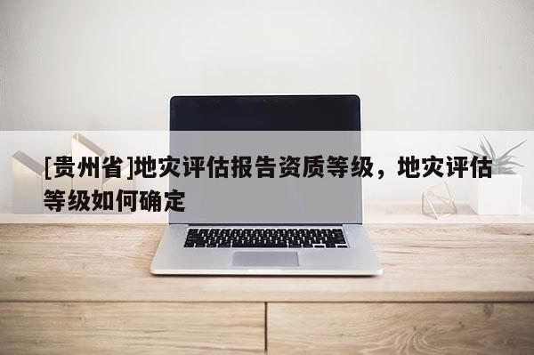 [貴州省]地災評估報告資質等級，地災評估等級如何確定