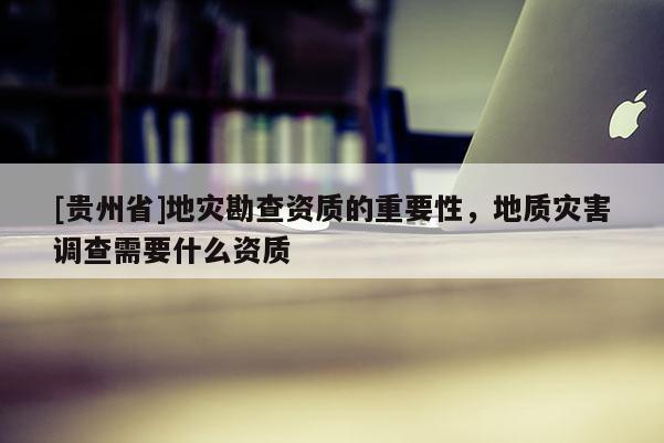 [貴州省]地災勘查資質的重要性，地質災害調查需要什么資質