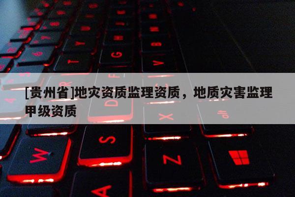 [貴州省]地災(zāi)資質(zhì)監(jiān)理資質(zhì)，地質(zhì)災(zāi)害監(jiān)理甲級(jí)資質(zhì)