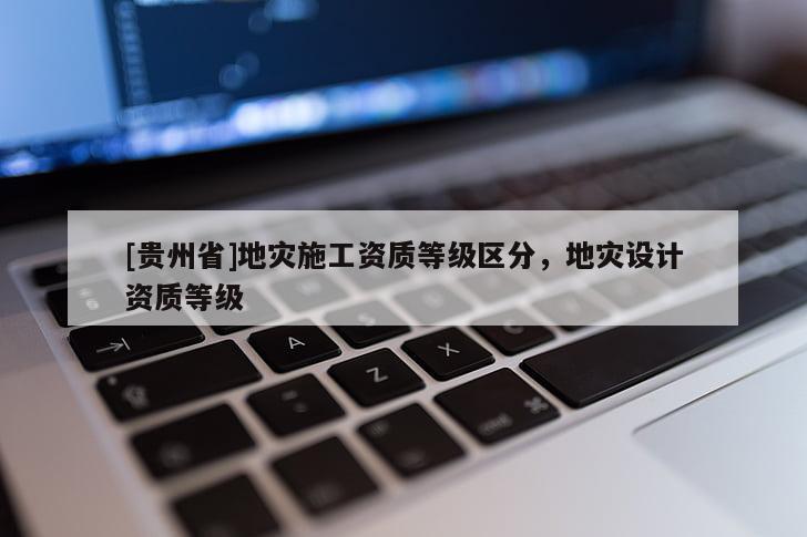 [貴州省]地災施工資質等級區分，地災設計資質等級